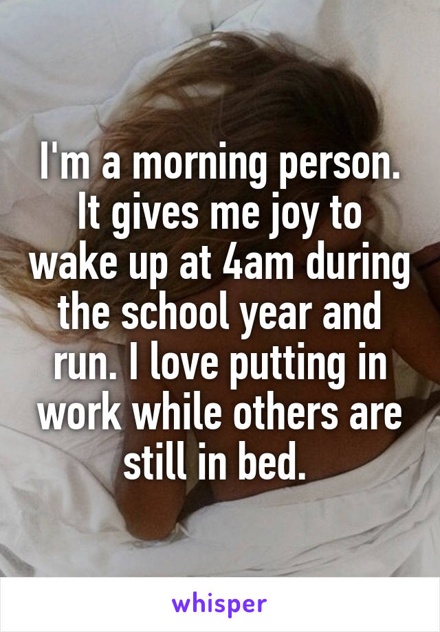 I'm a morning person. It gives me joy to wake up at 4am during the school year and run. I love putting in work while others are still in bed. 