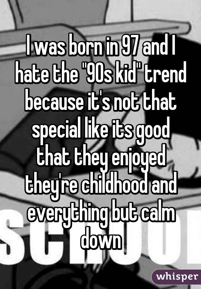 I was born in 97 and I hate the "90s kid" trend because it's not that special like its good that they enjoyed they're childhood and everything but calm down