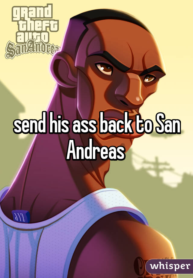 send his ass back to San Andreas 