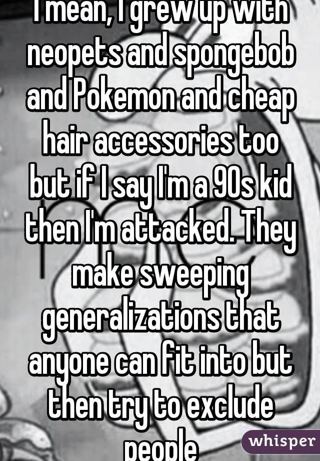 I mean, I grew up with neopets and spongebob and Pokemon and cheap hair accessories too but if I say I'm a 90s kid then I'm attacked. They make sweeping generalizations that anyone can fit into but then try to exclude people