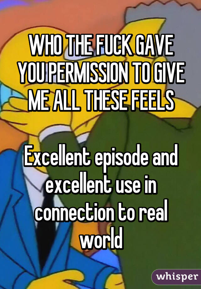 WHO THE FUCK GAVE YOU PERMISSION TO GIVE ME ALL THESE FEELS

Excellent episode and excellent use in connection to real world