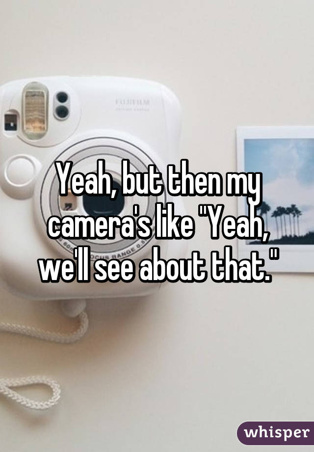 Yeah, but then my camera's like "Yeah, we'll see about that."