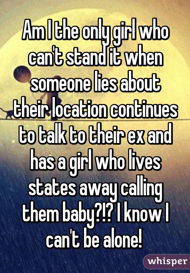 Am I the only girl who can't stand it when someone lies about their location continues to talk to their ex and has a girl who lives states away calling them baby?!? I know I can't be alone! 