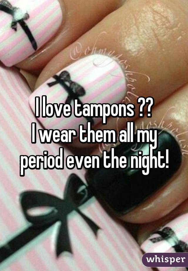 I love tampons ❤️
I wear them all my period even the night!