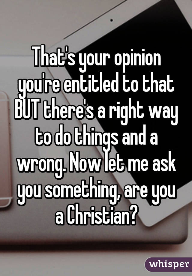 That's your opinion you're entitled to that BUT there's a right way to do things and a wrong. Now let me ask you something, are you a Christian?