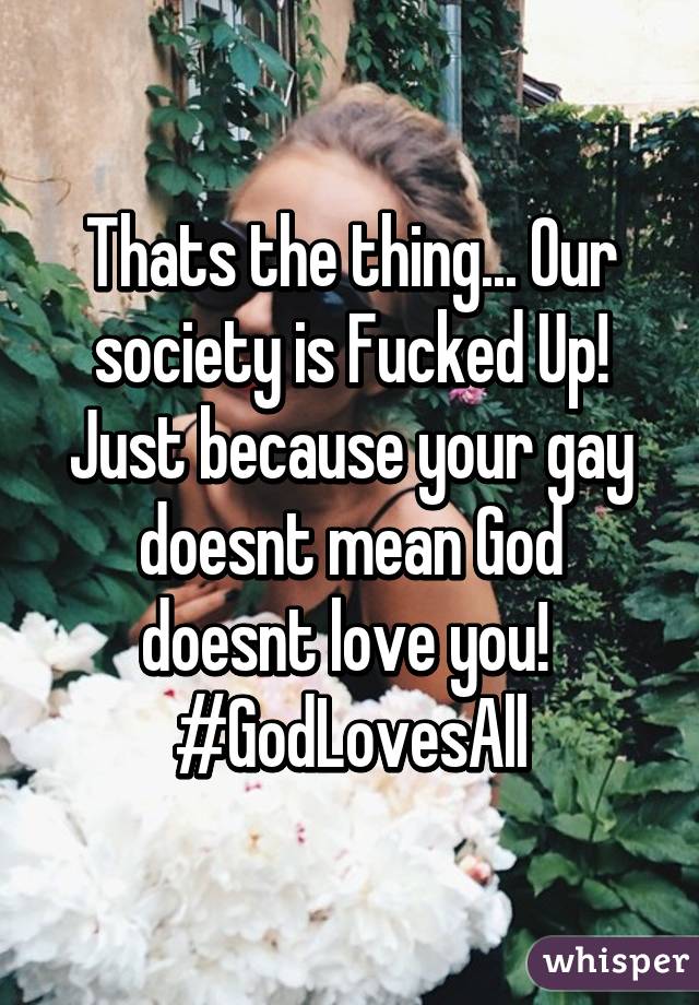 Thats the thing... Our society is Fucked Up! Just because your gay doesnt mean God doesnt love you! 
#GodLovesAll