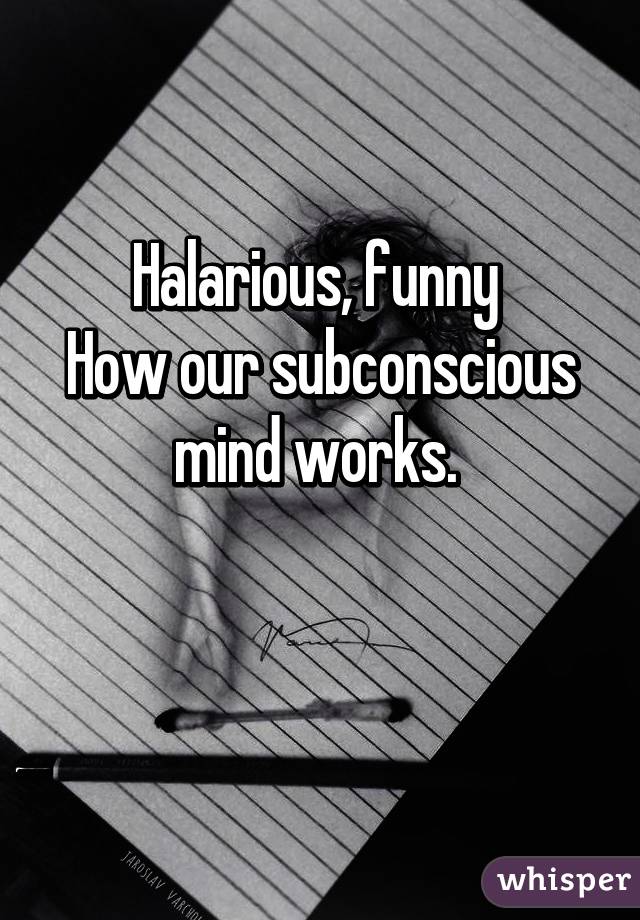 Halarious, funny 
How our subconscious mind works. 

