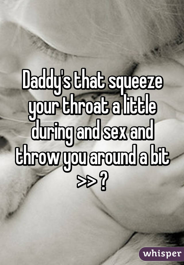 Daddy's that squeeze your throat a little during and sex and throw you around a bit >> ❤