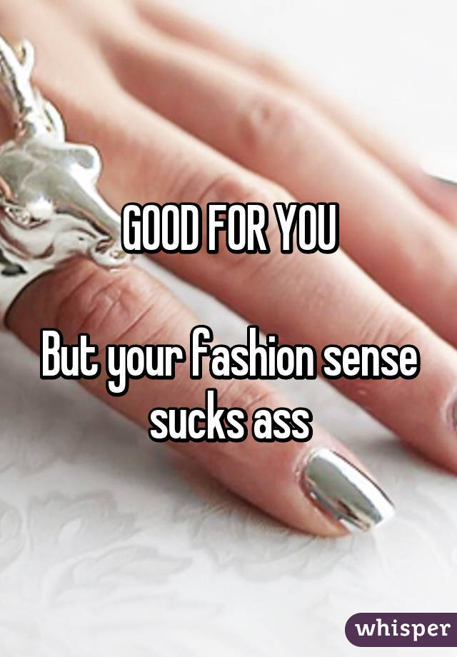 GOOD FOR YOU

But your fashion sense sucks ass