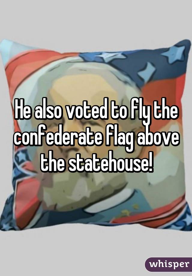 He also voted to fly the confederate flag above the statehouse!