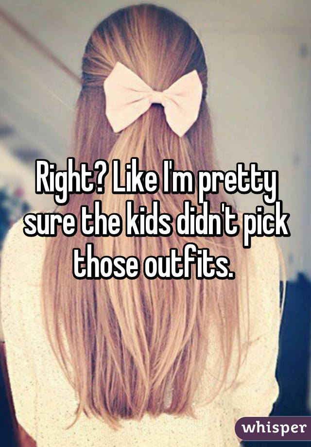 Right? Like I'm pretty sure the kids didn't pick those outfits. 