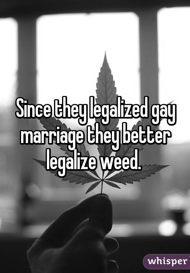 Since they legalized gay marriage they better legalize weed. 