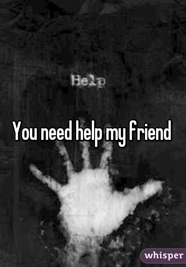 You need help my friend 