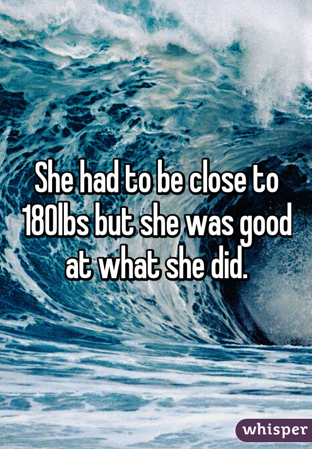 She had to be close to 180lbs but she was good at what she did.