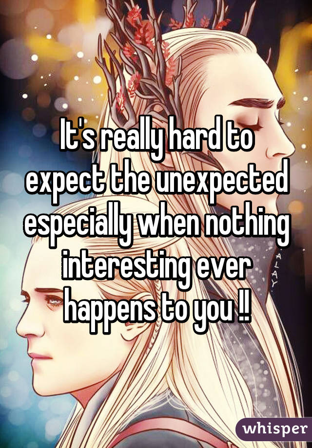 It's really hard to expect the unexpected especially when nothing interesting ever happens to you !!