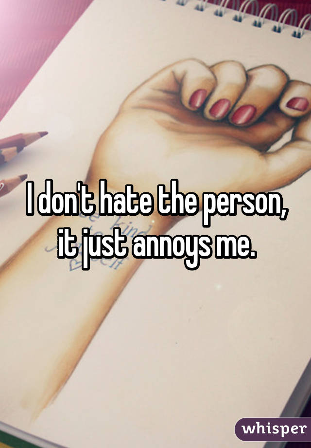 I don't hate the person, it just annoys me.