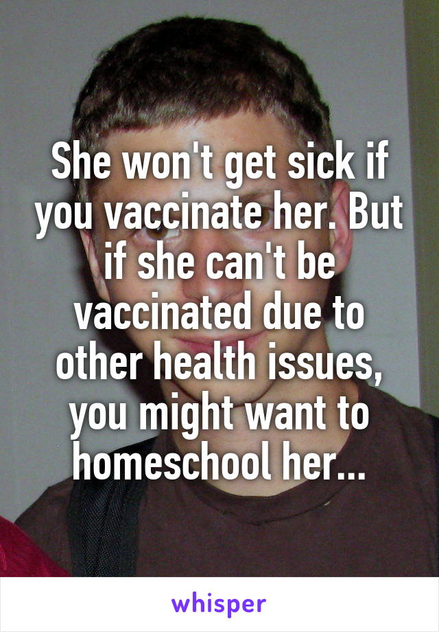 She won't get sick if you vaccinate her. But if she can't be vaccinated due to other health issues, you might want to homeschool her...
