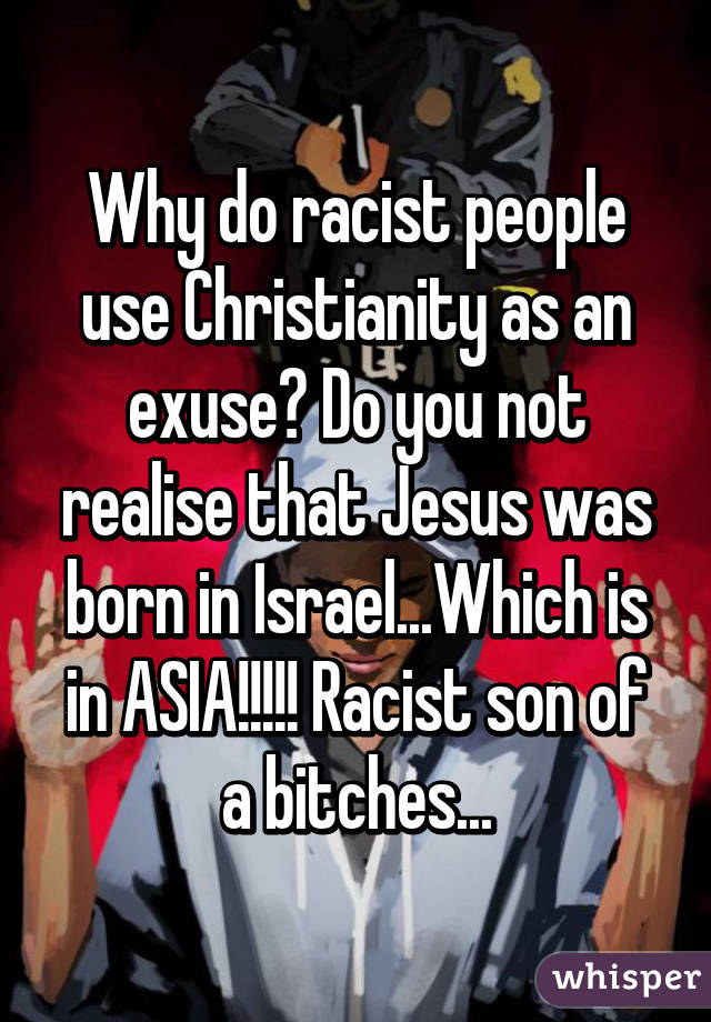 Why do racist people use Christianity as an exuse? Do you not realise that Jesus was born in Israel...Which is in ASIA!!!!! Racist son of a bitches...