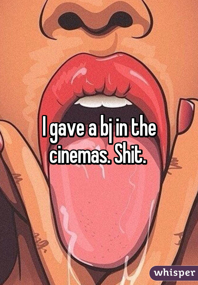 I gave a bj in the cinemas. Shit. 