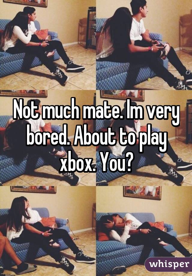 Not much mate. Im very bored. About to play xbox. You?