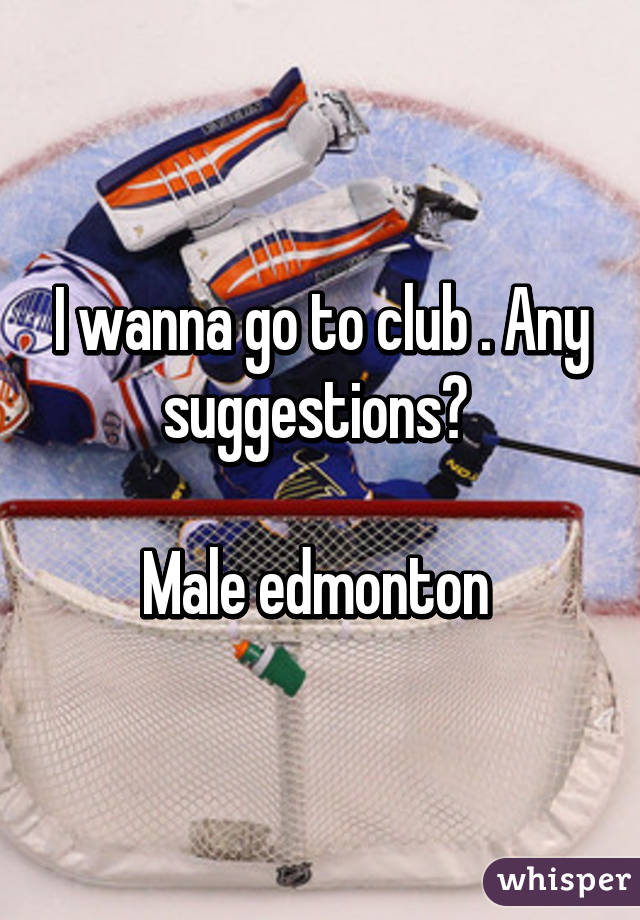 I wanna go to club . Any suggestions? 

Male edmonton 