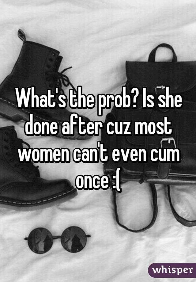 What's the prob? Is she done after cuz most women can't even cum once :(