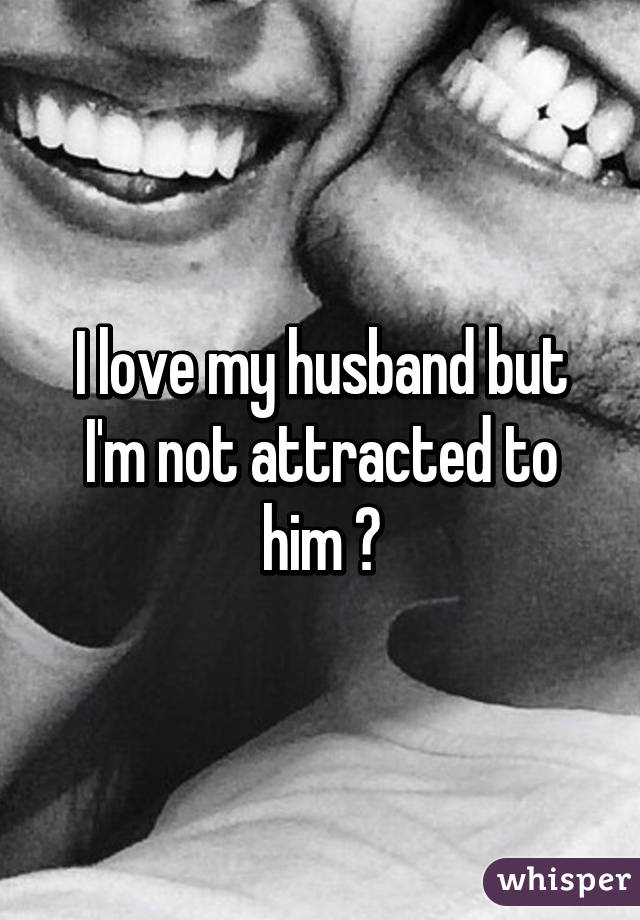 I love my husband but I'm not attracted to him 😔