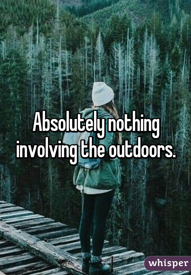 Absolutely nothing involving the outdoors.