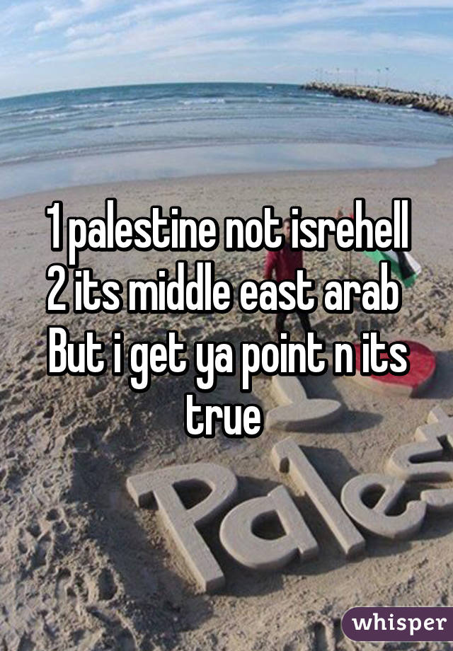 1 palestine not isrehell
2 its middle east arab 
But i get ya point n its true 