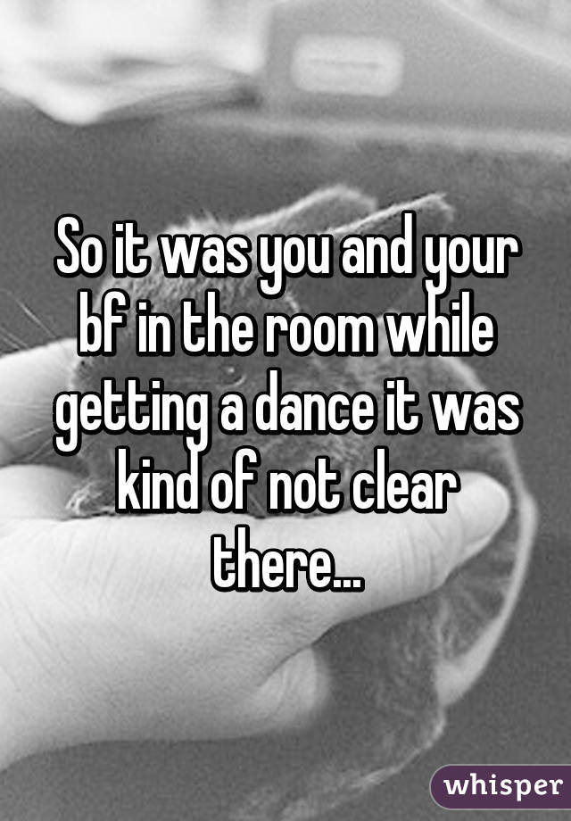 So it was you and your bf in the room while getting a dance it was kind of not clear there...