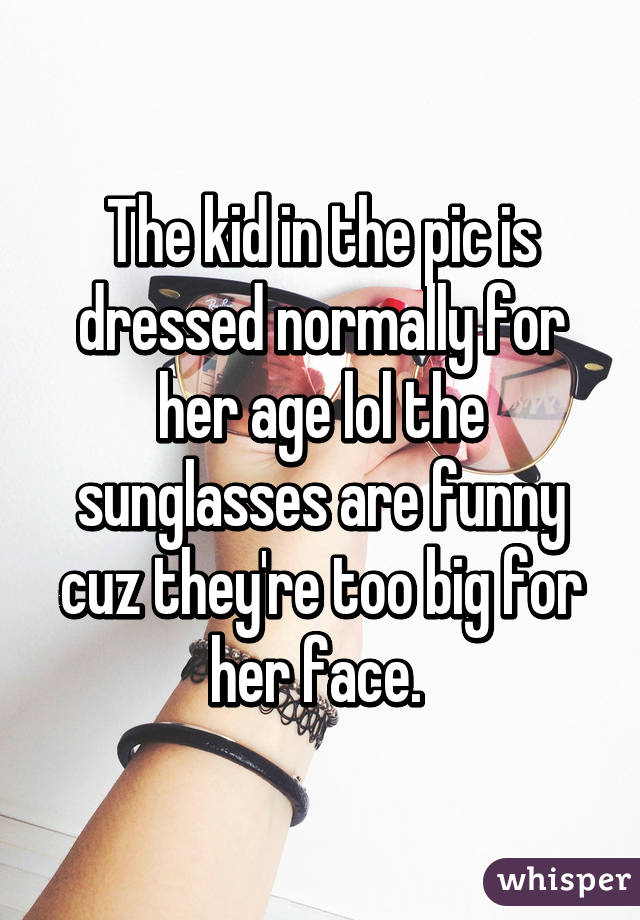 The kid in the pic is dressed normally for her age lol the sunglasses are funny cuz they're too big for her face. 