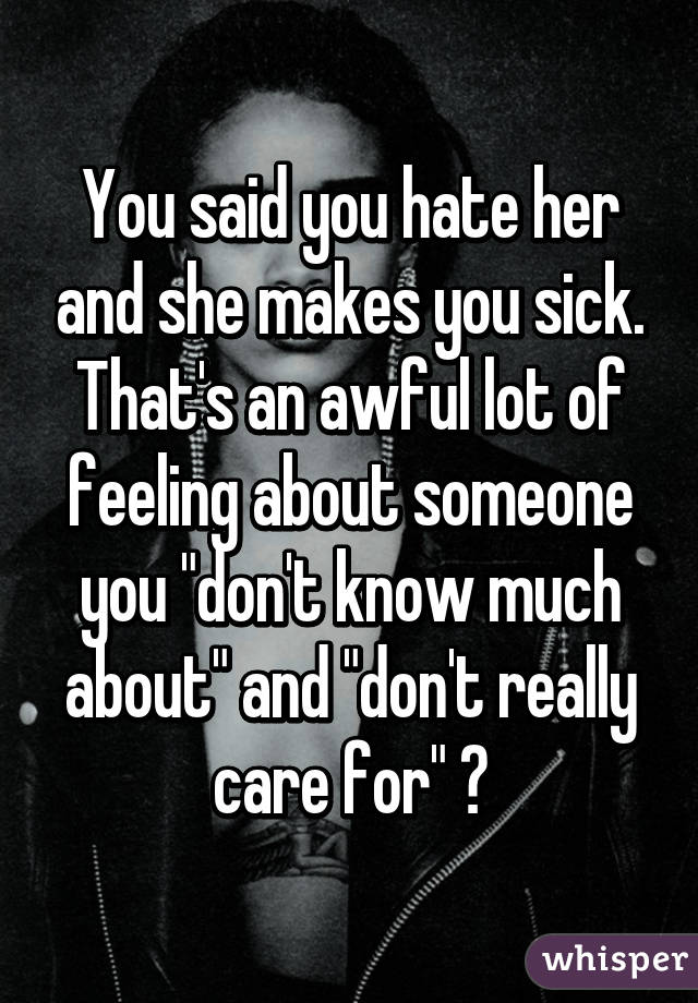 You said you hate her and she makes you sick. That's an awful lot of feeling about someone you "don't know much about" and "don't really care for" 😒