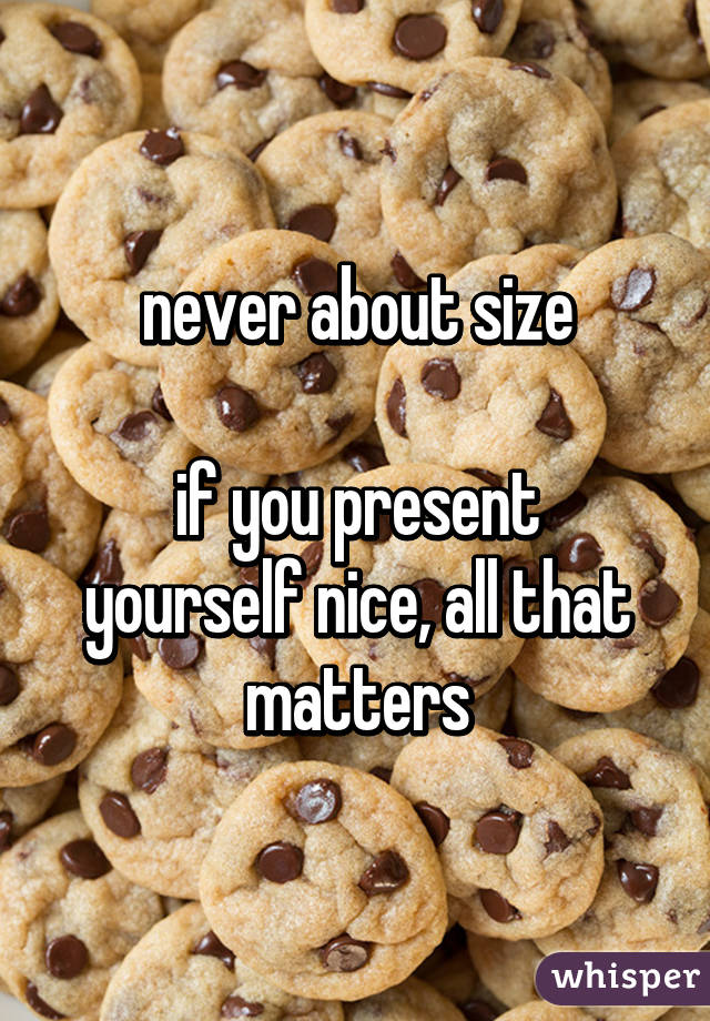 never about size
  
if you present yourself nice, all that matters