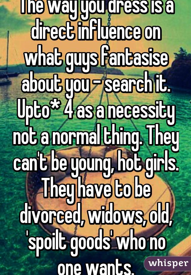 The way you dress is a direct influence on what guys fantasise about you - search it. Upto* 4 as a necessity not a normal thing. They can't be young, hot girls. They have to be divorced, widows, old, 'spoilt goods' who no one wants.