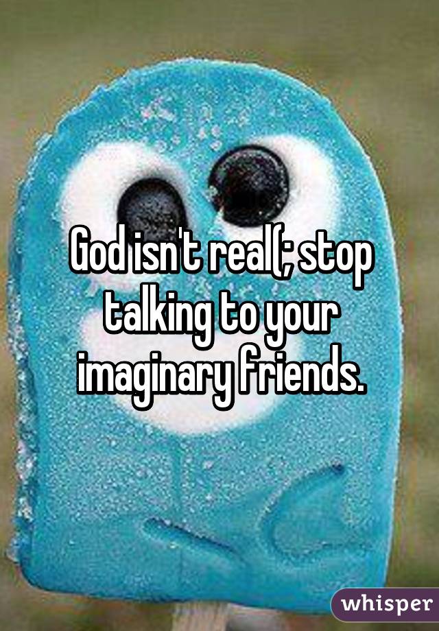 God isn't real(; stop talking to your imaginary friends.