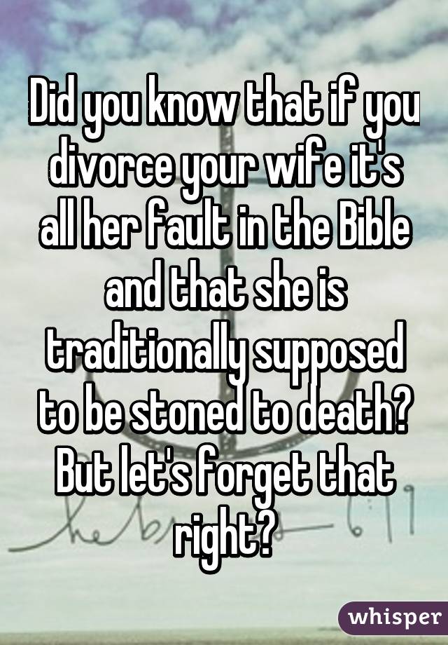 Did you know that if you divorce your wife it's all her fault in the Bible and that she is traditionally supposed to be stoned to death? But let's forget that right?