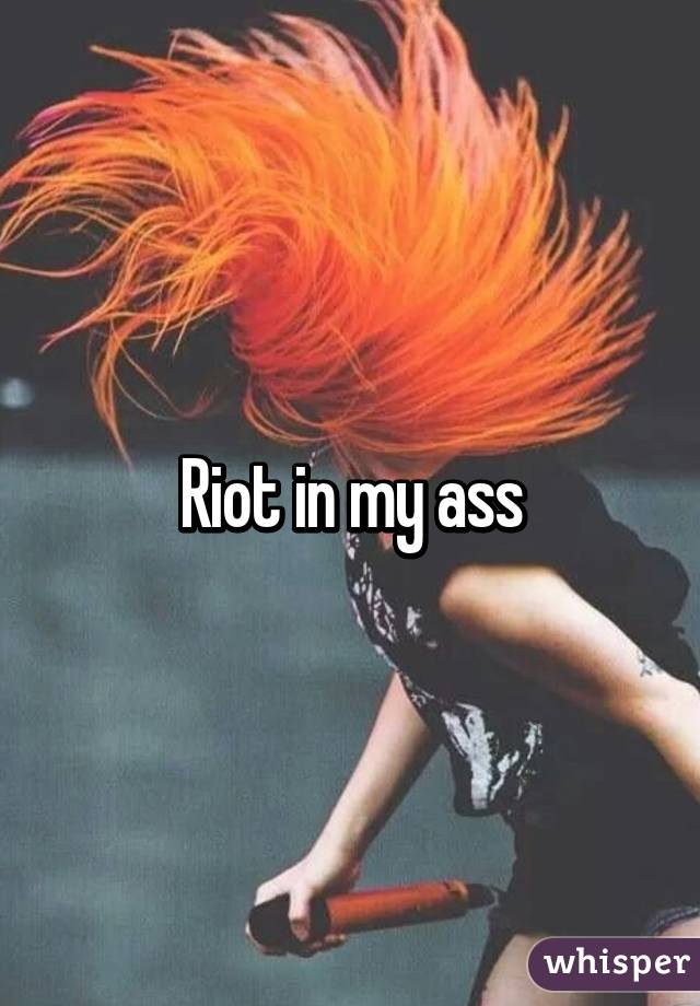Riot in my ass
