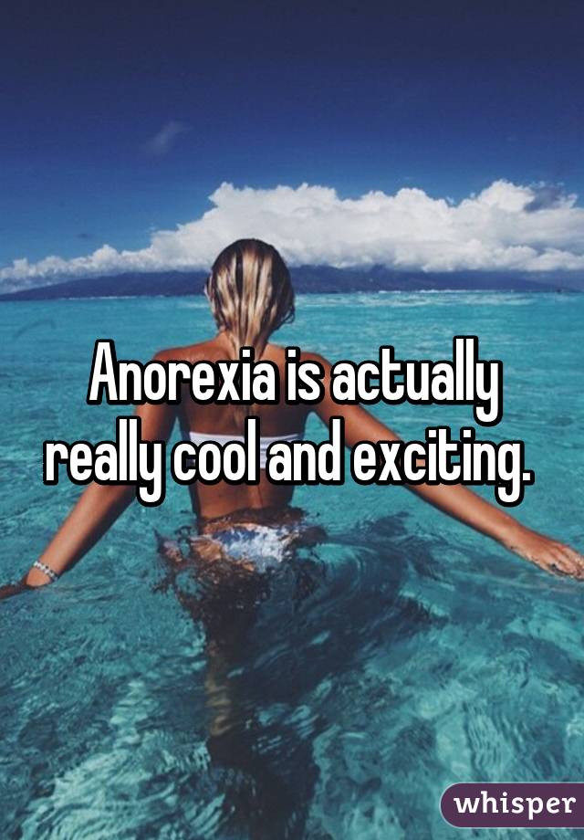 Anorexia is actually really cool and exciting. 