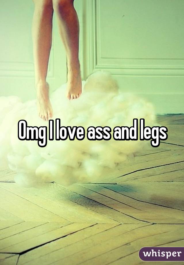 Omg I love ass and legs