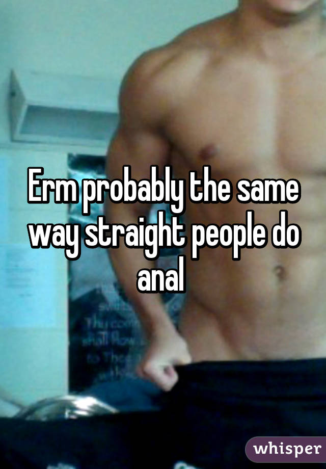 Erm probably the same way straight people do anal 