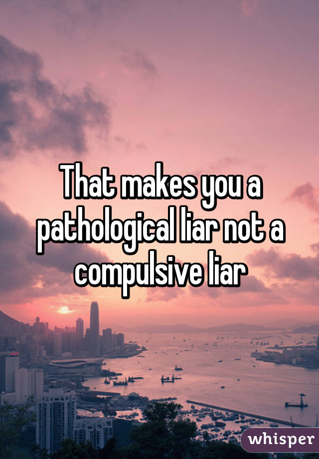 That makes you a pathological liar not a compulsive liar