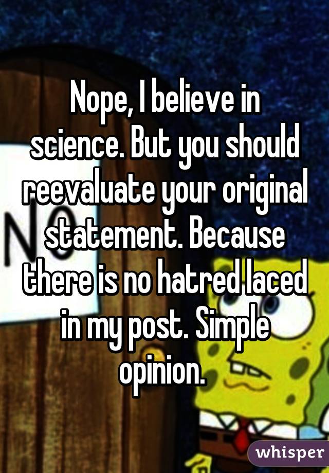 Nope, I believe in science. But you should reevaluate your original statement. Because there is no hatred laced in my post. Simple opinion. 