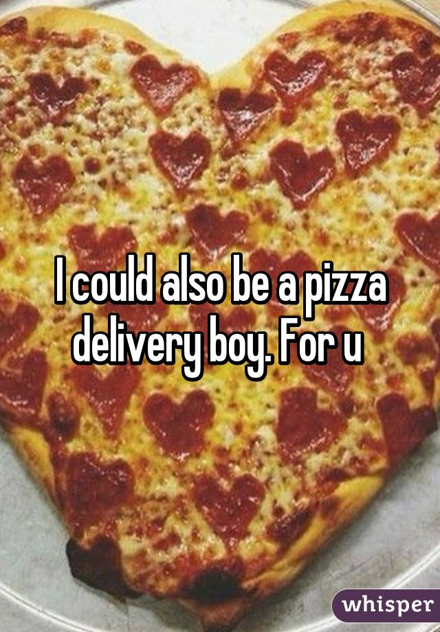 I could also be a pizza delivery boy. For u 