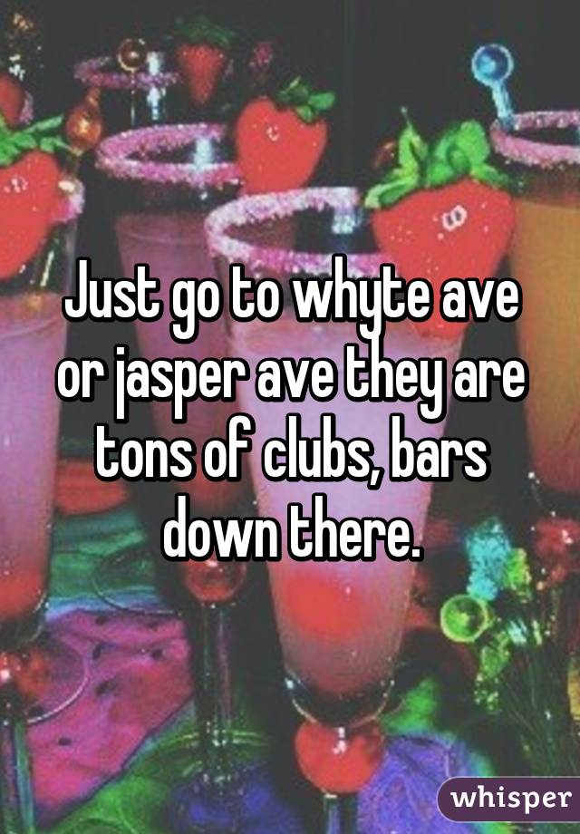 Just go to whyte ave or jasper ave they are tons of clubs, bars down there.