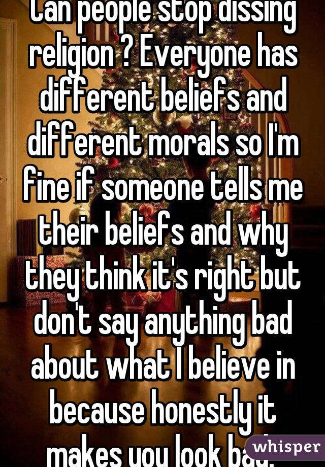 Can people stop dissing religion ? Everyone has different beliefs and different morals so I'm fine if someone tells me their beliefs and why they think it's right but don't say anything bad about what I believe in because honestly it makes you look bad. 