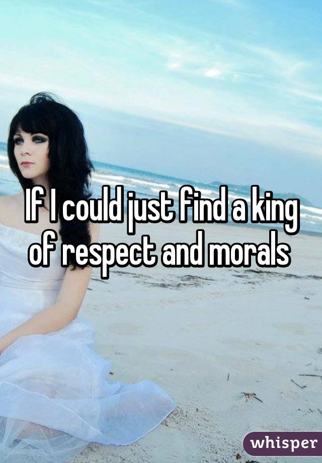 If I could just find a king of respect and morals 