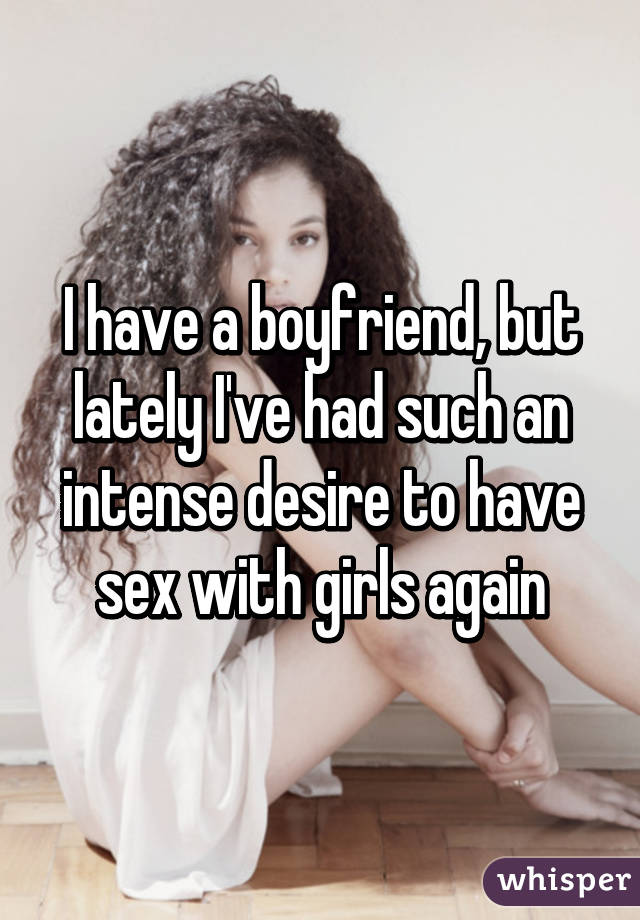 I have a boyfriend, but lately I've had such an intense desire to have sex with girls again