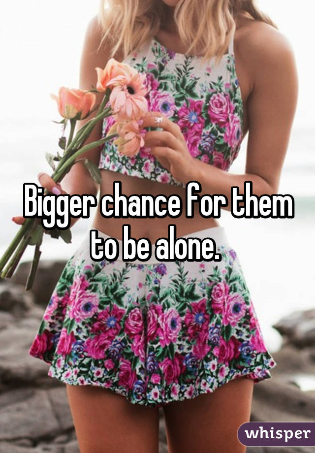 Bigger chance for them to be alone. 