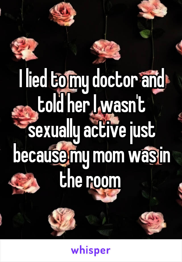 I lied to my doctor and told her I wasn't sexually active just because my mom was in the room 