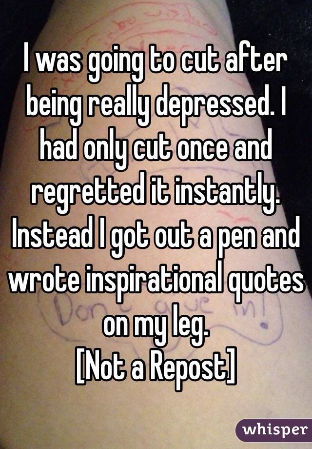 I was going to cut after being really depressed. I had only cut once and regretted it instantly. 
Instead I got out a pen and wrote inspirational quotes on my leg. 
[Not a Repost]